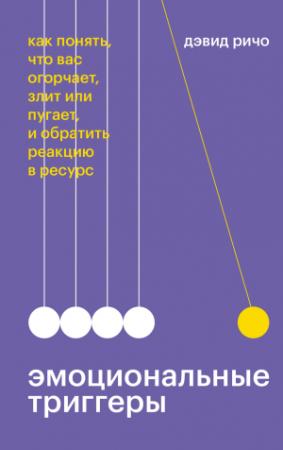 Обложка книги «Эмоциональные триггеры. Как понять, что вас огорчает, злит или пугает, и обратить реакцию в ресурс» — Дэвид Ричо