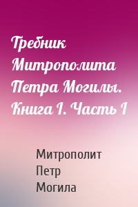 Требник Митрополита Петра Могилы. Книга I. Часть I