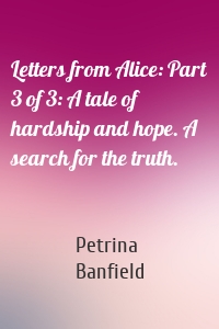 Letters from Alice: Part 3 of 3: A tale of hardship and hope. A search for the truth.