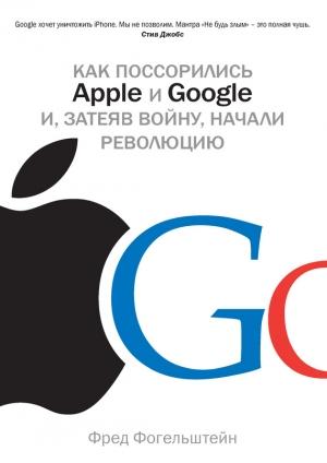 Обложка книги «Как поссорились Apple и Google и, затеяв войну, начали революцию» — Фред Фогельштейн
