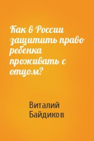 Обложка книги «Как в России защитить право ребенка проживать с отцом?» — Виталий Байдиков
