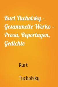 Kurt Tucholsky – Gesammelte Werke – Prosa, Reportagen, Gedichte