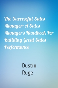 The Successful Sales Manager: A Sales Manager's Handbook For Building Great Sales Performance