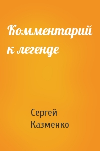 Сергей Казменко - Комментарий к легенде