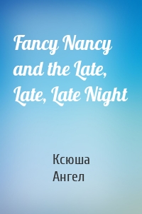 Fancy Nancy and the Late, Late, Late Night