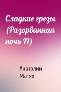 Анатолий Матях - Сладкие гpезы (Разоpванная ночь II)