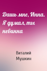 Дашь мне, Инна. Я думал, ты невинна