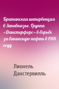 Британская интервенция в Закавказье. Группа «Данстерфорс» в борьбе за бакинскую нефть в 1918 году