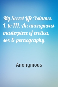 My Secret Life Volumes I. to III. An anonymous masterpiece of erotica, sex & pornography