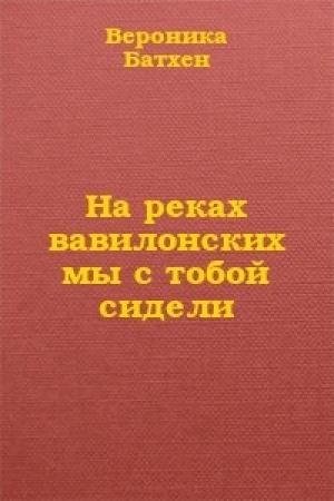 Обложка книги «На реках вавилонских мы с тобой сидели...» — Вероника Батхен