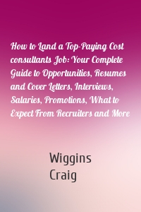 How to Land a Top-Paying Cost consultants Job: Your Complete Guide to Opportunities, Resumes and Cover Letters, Interviews, Salaries, Promotions, What to Expect From Recruiters and More