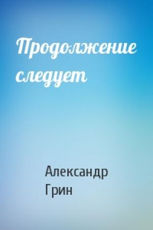 Обложка книги «Продолжение следует» — Александр Грин