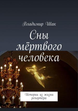 Обложка книги «Сны мёртвого человека. Истории из жизни репортёра» — Владимир Шак