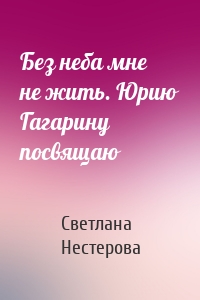 Без неба мне не жить. Юрию Гагарину посвящаю