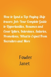 How to Land a Top-Paying Skip tracers Job: Your Complete Guide to Opportunities, Resumes and Cover Letters, Interviews, Salaries, Promotions, What to Expect From Recruiters and More