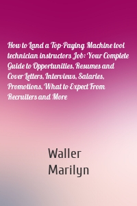 How to Land a Top-Paying Machine tool technician instructors Job: Your Complete Guide to Opportunities, Resumes and Cover Letters, Interviews, Salaries, Promotions, What to Expect From Recruiters and More