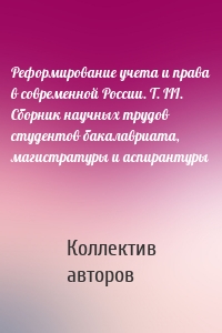 Реформирование учета и права в современной России. Т. III. Сборник научных трудов студентов бакалавриата, магистратуры и аспирантуры