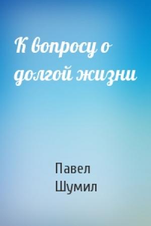 Обложка книги «К вопросу о долгой жизни» — Павел Шумил