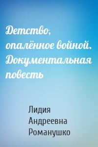 Детство, опалённое войной. Документальная повесть