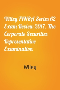 Wiley FINRA Series 62 Exam Review 2017. The Corporate Securities Representative Examination