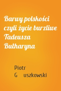 Barwy polskości czyli życie burzliwe Tadeusza Bułharyna