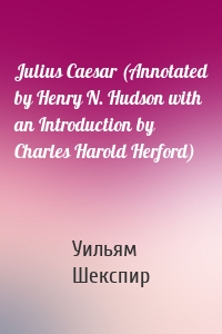 Julius Caesar (Annotated by Henry N. Hudson with an Introduction by Charles Harold Herford)