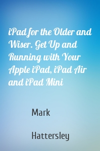 iPad for the Older and Wiser. Get Up and Running with Your Apple iPad, iPad Air and iPad Mini