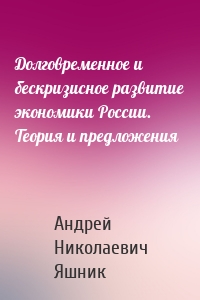 Долговременное и бескризисное развитие экономики России. Теория и предложения