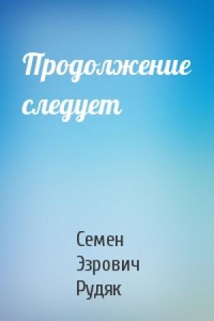 Обложка книги «Продолжение следует» — Семен Эзрович Рудяк
