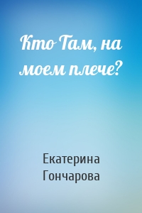 Екатерина Гончарова - Кто Там, на моем плече?