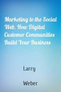 Marketing to the Social Web. How Digital Customer Communities Build Your Business
