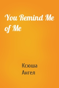 You Remind Me of Me
