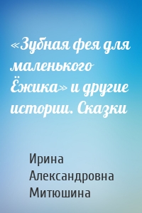 «Зубная фея для маленького Ёжика» и другие истории. Сказки