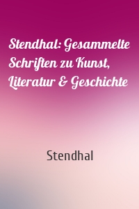 Stendhal: Gesammelte Schriften zu Kunst, Literatur & Geschichte