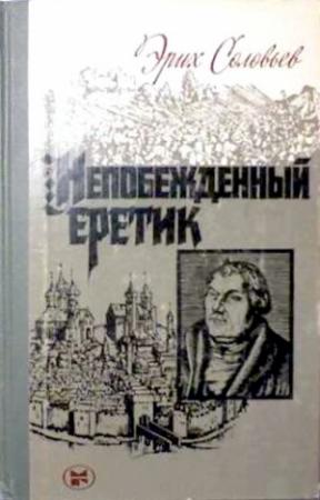 Обложка книги «Непобежденный еретик. Мартин Лютер и его время» — Эрих Соловьев