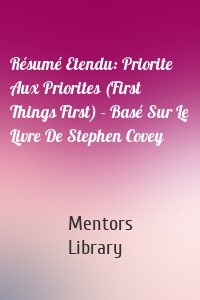 Résumé Etendu: Priorite Aux Priorites (First Things First) - Basé Sur Le Livre De Stephen Covey