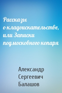 Рассказы о кладоискательстве, или Записки подмосковного копаря