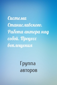 Система Станиславского. Работа актера над собой. Процесс воплощения