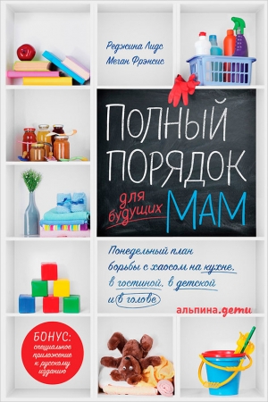 Обложка книги «Полный порядок для будущих мам: Понедельный план борьбы с хаосом на кухне, в гостиной, в детской и в голове» — Реджина Лидс, Меган Фрэнсис