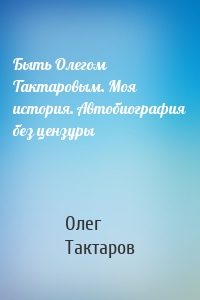 Быть Олегом Тактаровым. Моя история. Автобиография без цензуры
