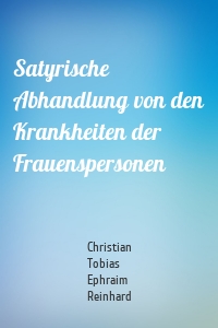 Satyrische Abhandlung von den Krankheiten der Frauenspersonen
