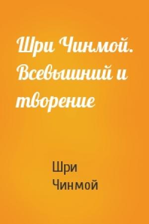 Обложка книги «Шри Чинмой. Всевышний и творение» — Шри Чинмой