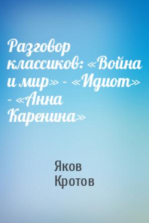 Обложка книги «Разговор классиков: «Война и мир» - «Идиот» - «Анна Каренина»» — Яков Кротов