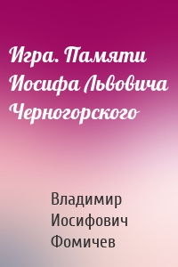 Игра. Памяти Иосифа Львовича Черногорского