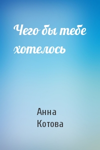 Анна Котова - Чего бы тебе хотелось