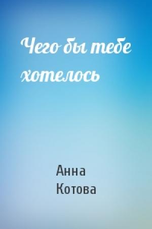 Обложка книги «Чего бы тебе хотелось» — Анна Котова