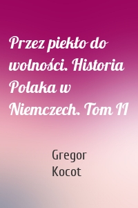 Przez piekło do wolności. Historia Polaka w Niemczech. Tom II