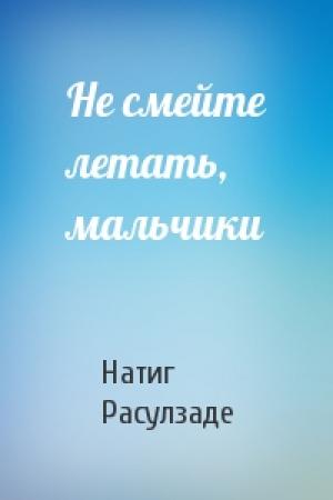 Обложка книги «Не смейте летать, мальчики» — Натиг Расулзаде