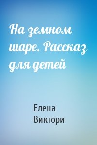 На земном шаре. Рассказ для детей