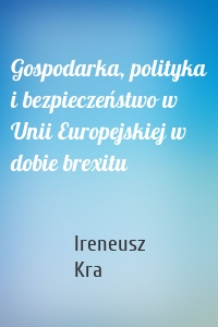 Gospodarka, polityka i bezpieczeństwo w Unii Europejskiej w dobie brexitu